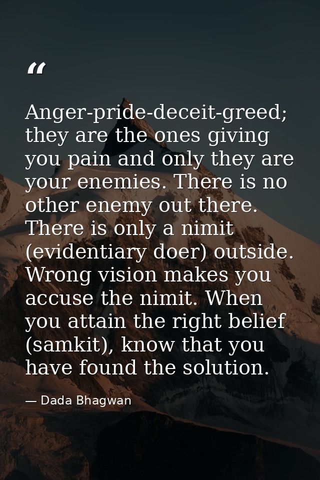 Anger-pride-deceit-greed; they are the ones giving you pain and only they are your enemies. There is no other enemy out  — Dada Bhagwan