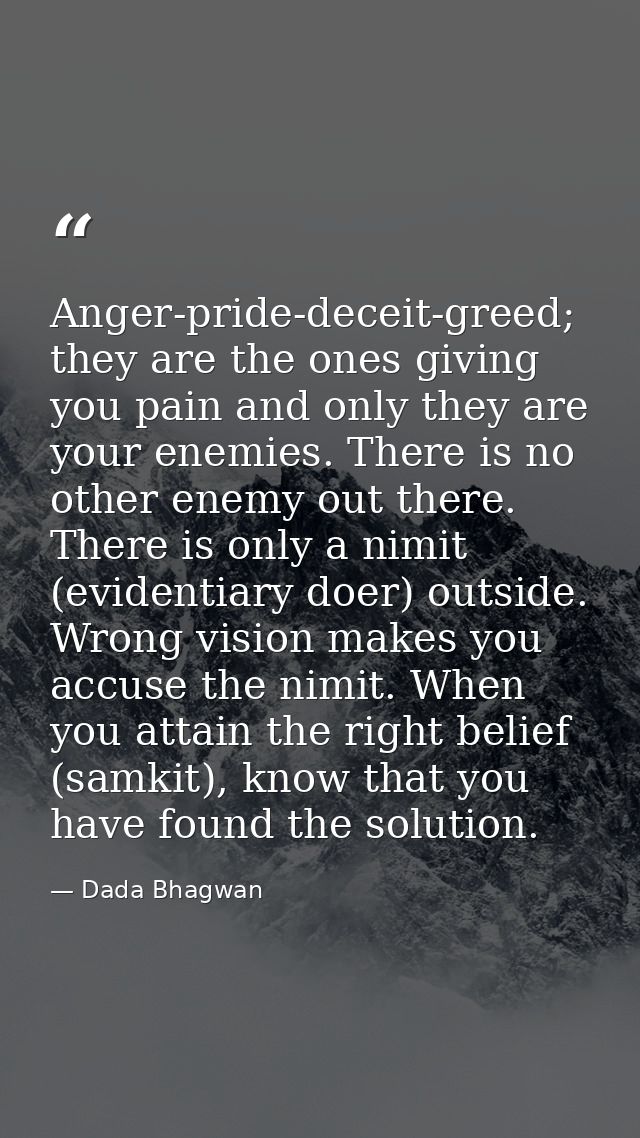 Anger-pride-deceit-greed; they are the ones giving you pain and only they are your enemies. There is no other enemy out  — Dada Bhagwan