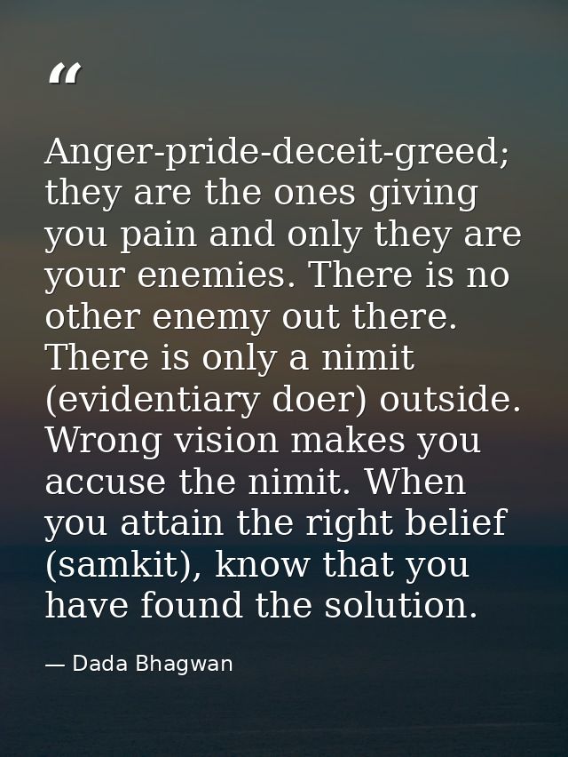 Anger-pride-deceit-greed; they are the ones giving you pain and only they are your enemies. There is no other enemy out  — Dada Bhagwan