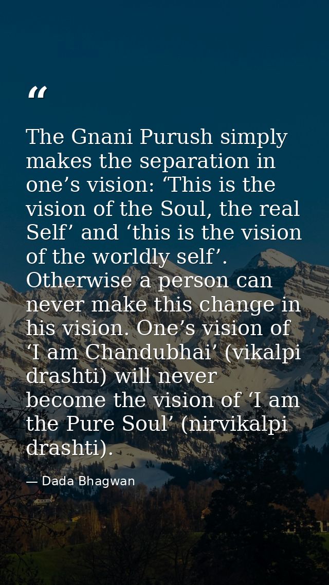 The Gnani Purush simply makes the separation in one’s vision: ‘This is the vision of the Soul, the real Self’ and ‘this  — Dada Bhagwan