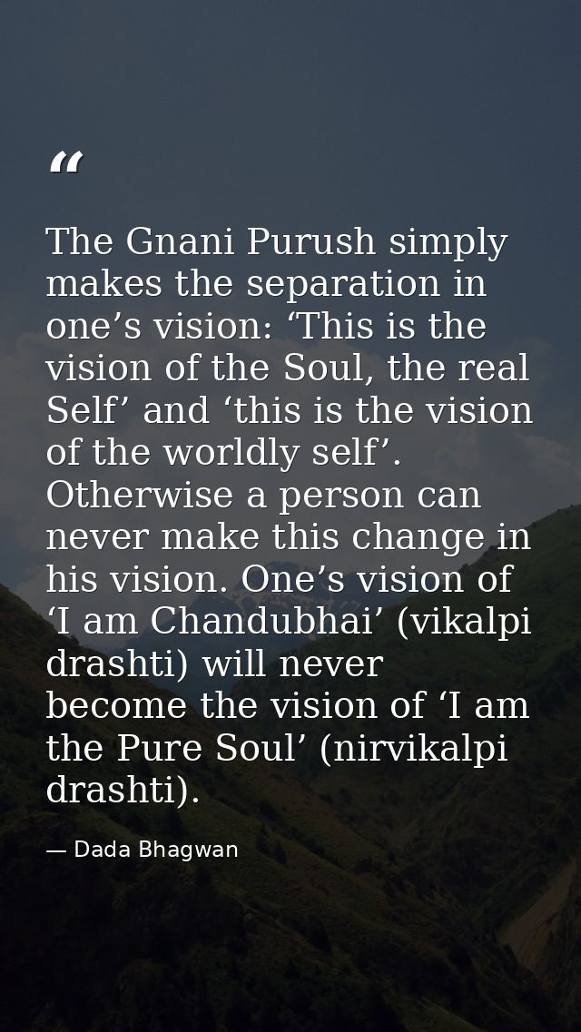 The Gnani Purush simply makes the separation in one’s vision: ‘This is the vision of the Soul, the real Self’ and ‘this  — Dada Bhagwan