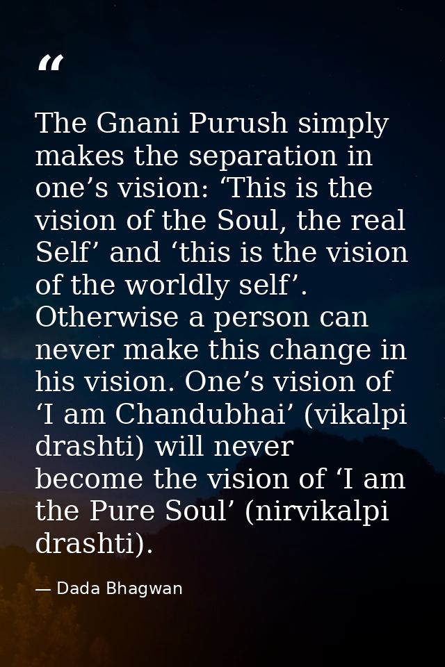 The Gnani Purush simply makes the separation in one’s vision: ‘This is the vision of the Soul, the real Self’ and ‘this  — Dada Bhagwan