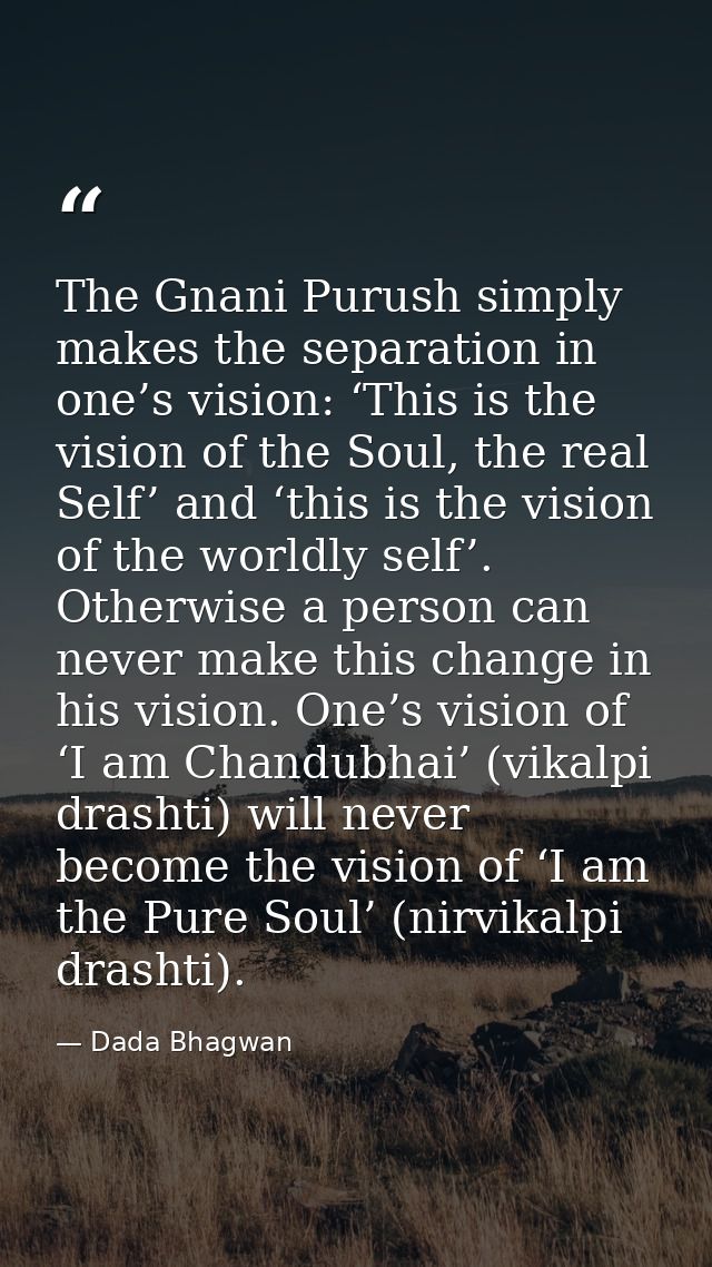 The Gnani Purush simply makes the separation in one’s vision: ‘This is the vision of the Soul, the real Self’ and ‘this  — Dada Bhagwan