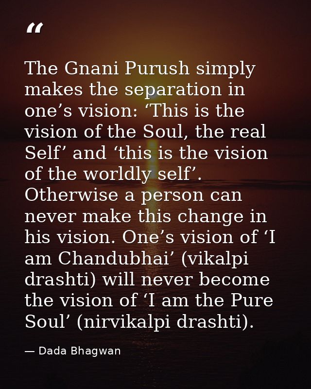 The Gnani Purush simply makes the separation in one’s vision: ‘This is the vision of the Soul, the real Self’ and ‘this  — Dada Bhagwan