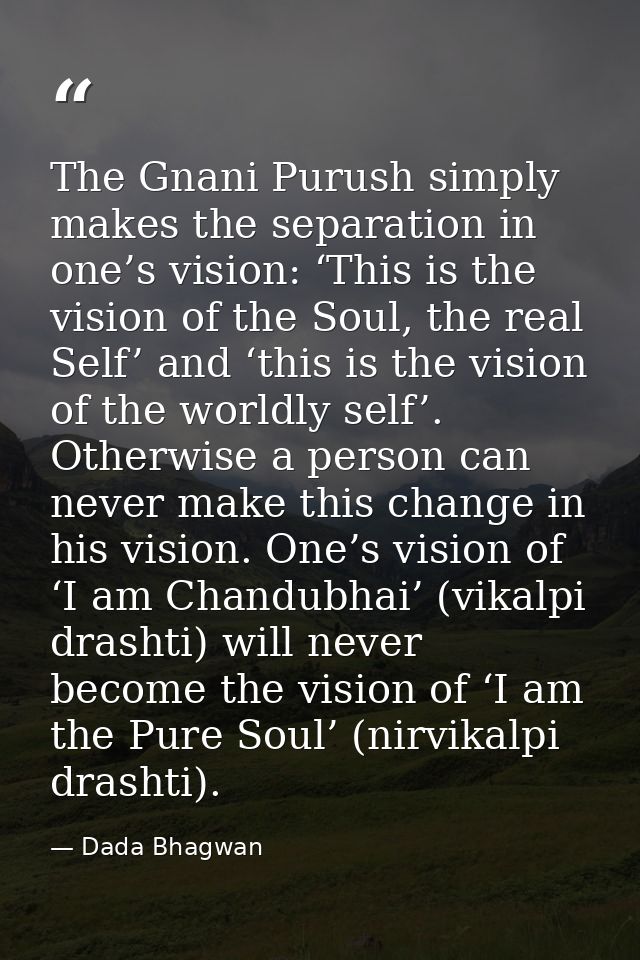 The Gnani Purush simply makes the separation in one’s vision: ‘This is the vision of the Soul, the real Self’ and ‘this  — Dada Bhagwan