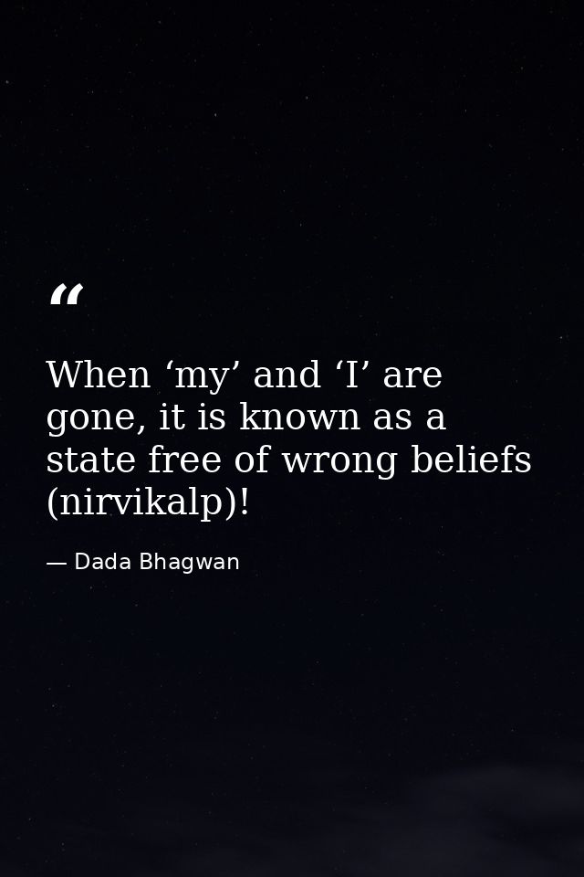 When ‘my’ and ‘I’ are gone, it is known as a state free of wrong beliefs (nirvikalp)! — Dada Bhagwan