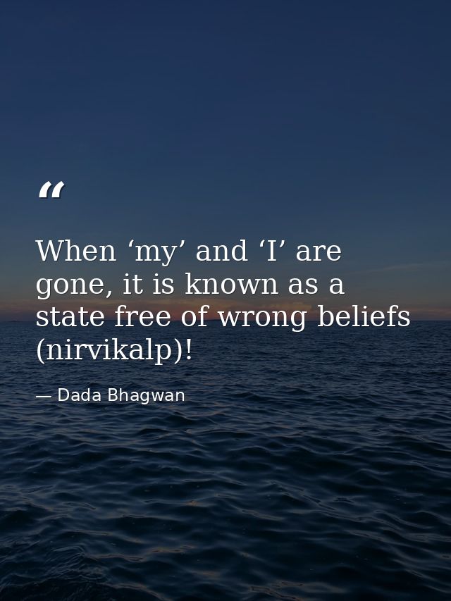 When ‘my’ and ‘I’ are gone, it is known as a state free of wrong beliefs (nirvikalp)! — Dada Bhagwan
