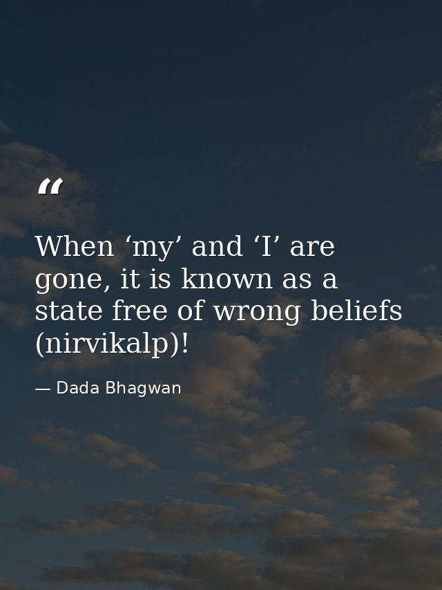 When ‘my’ and ‘I’ are gone, it is known as a state free of wrong beliefs (nirvikalp)! — Dada Bhagwan