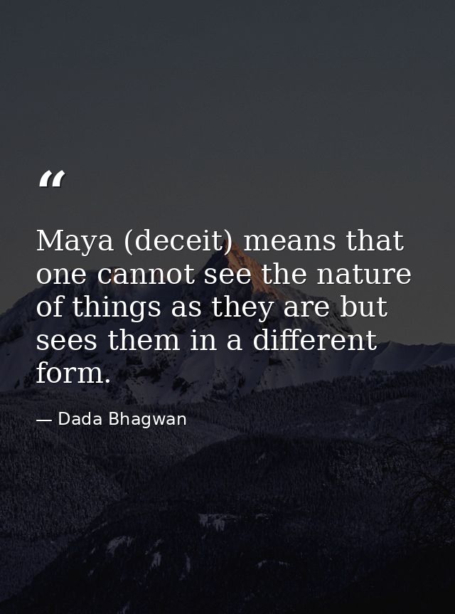 Maya (deceit) means that one cannot see the nature of things as they are but sees them in a different form. — Dada Bhagwan