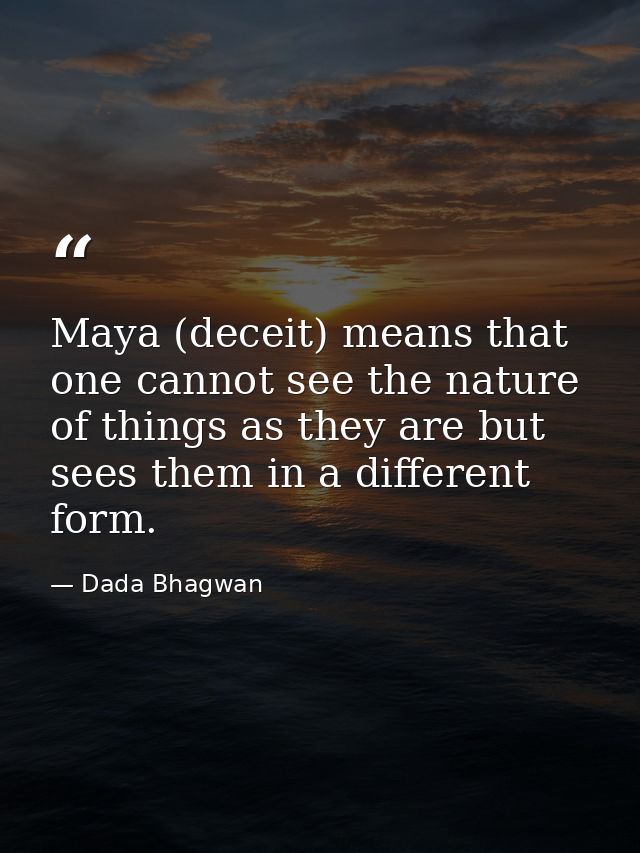 Maya (deceit) means that one cannot see the nature of things as they are but sees them in a different form. — Dada Bhagwan