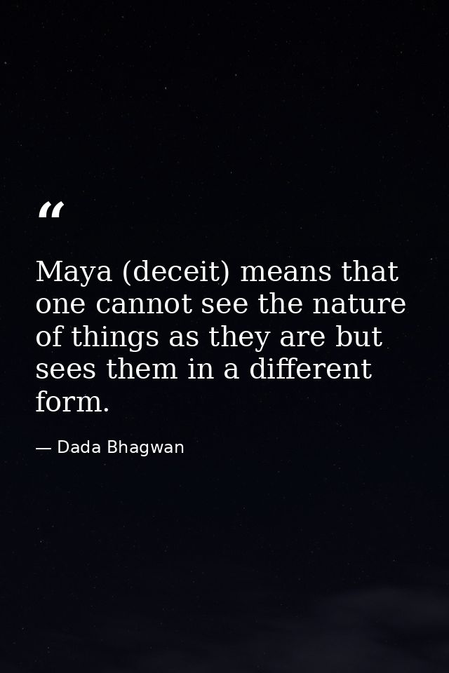 Maya (deceit) means that one cannot see the nature of things as they are but sees them in a different form. — Dada Bhagwan