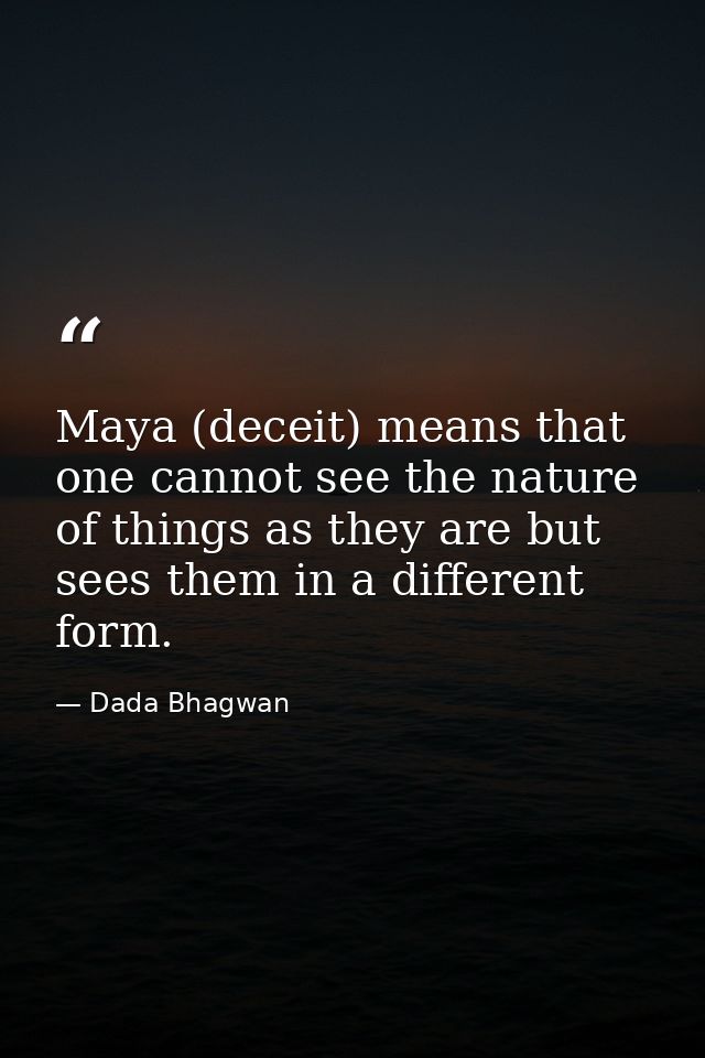 Maya (deceit) means that one cannot see the nature of things as they are but sees them in a different form. — Dada Bhagwan