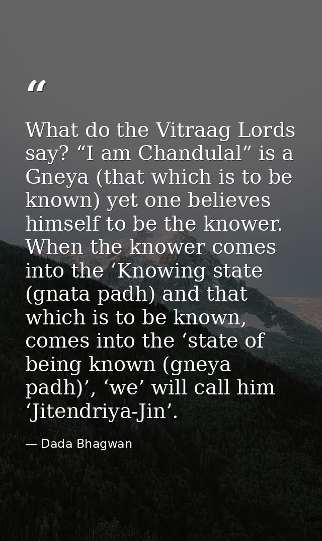 What do the Vitraag Lords say? “I am Chandulal” is a Gneya (that which is to be known) yet one believes himself to be th — Dada Bhagwan