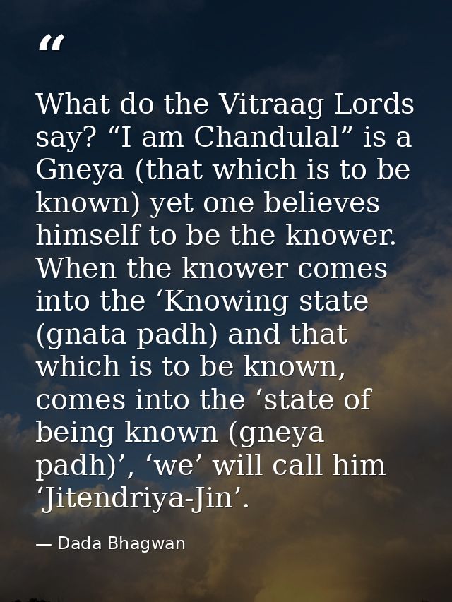 What do the Vitraag Lords say? “I am Chandulal” is a Gneya (that which is to be known) yet one believes himself to be th — Dada Bhagwan
