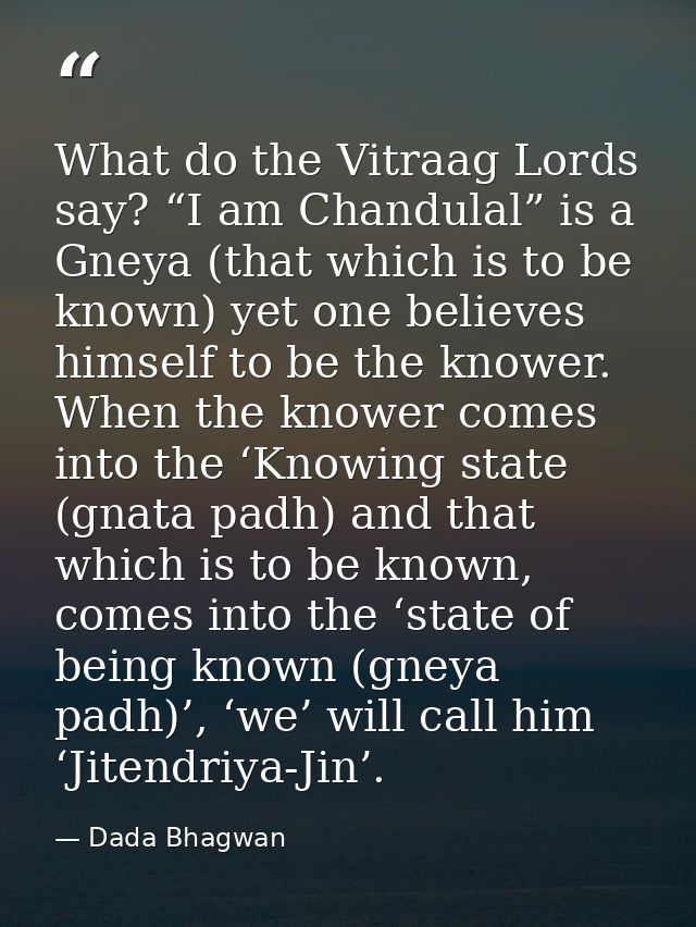 What do the Vitraag Lords say? “I am Chandulal” is a Gneya (that which is to be known) yet one believes himself to be th — Dada Bhagwan