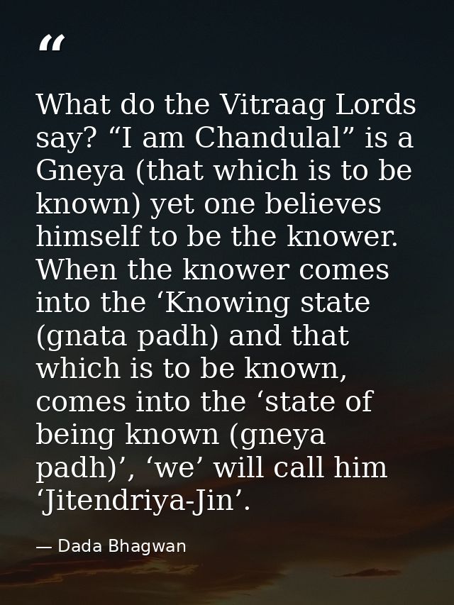 What do the Vitraag Lords say? “I am Chandulal” is a Gneya (that which is to be known) yet one believes himself to be th — Dada Bhagwan