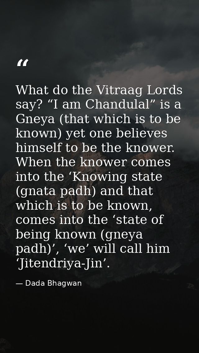 What do the Vitraag Lords say? “I am Chandulal” is a Gneya (that which is to be known) yet one believes himself to be th — Dada Bhagwan
