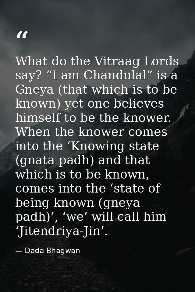 What do the Vitraag Lords say? “I am Chandulal” is a Gneya (that which is to be known) yet one believes himself to be th — Dada Bhagwan