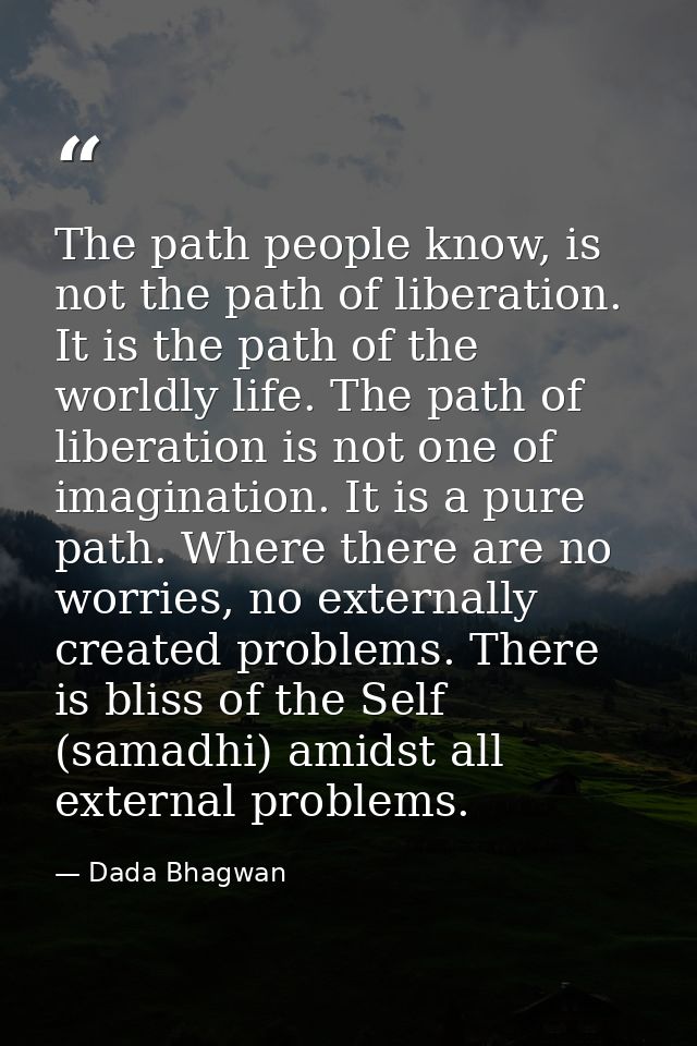 The path people know, is not the path of liberation. It is the path of the worldly life. The path of liberation is not o — Dada Bhagwan