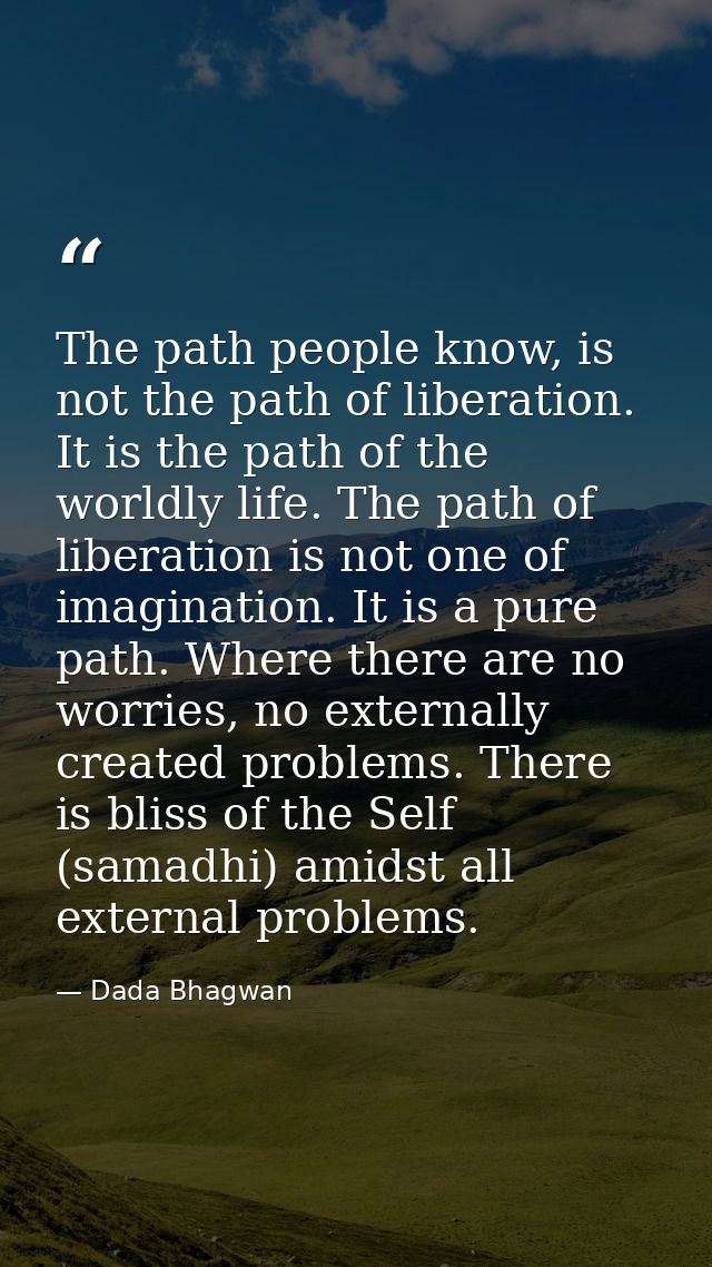 The path people know, is not the path of liberation. It is the path of the worldly life. The path of liberation is not o — Dada Bhagwan