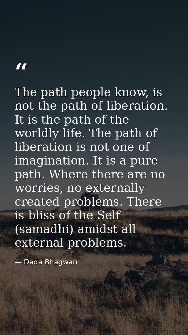The path people know, is not the path of liberation. It is the path of the worldly life. The path of liberation is not o — Dada Bhagwan