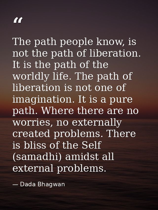 The path people know, is not the path of liberation. It is the path of the worldly life. The path of liberation is not o — Dada Bhagwan