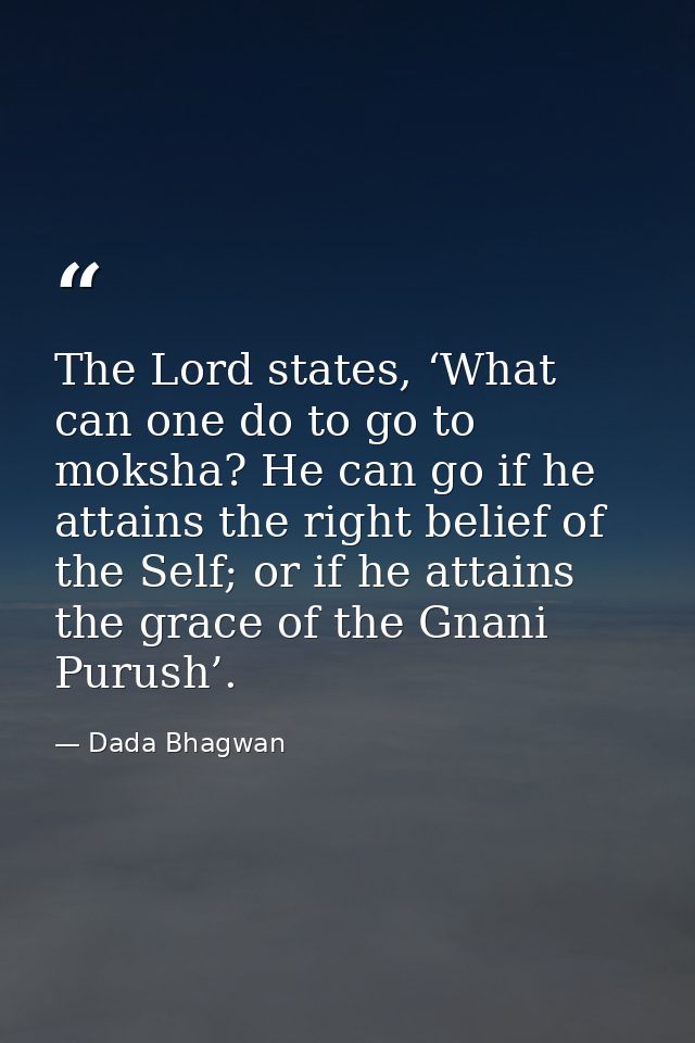 The Lord states, ‘What can one do to go to moksha? He can go if he attains the right belief of the Self; or if he attain — Dada Bhagwan