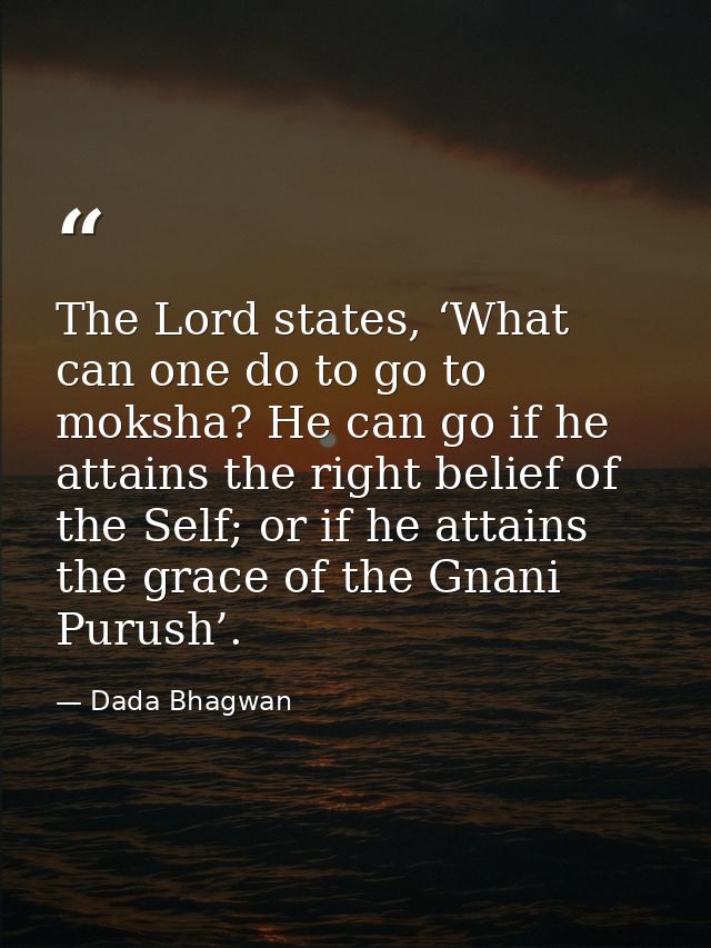 The Lord states, ‘What can one do to go to moksha? He can go if he attains the right belief of the Self; or if he attain — Dada Bhagwan