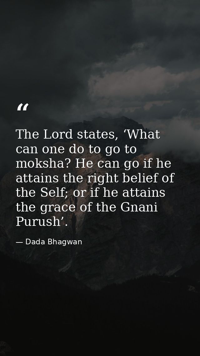 The Lord states, ‘What can one do to go to moksha? He can go if he attains the right belief of the Self; or if he attain — Dada Bhagwan
