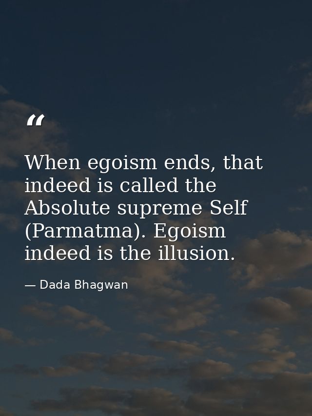 When egoism ends, that indeed is called the Absolute supreme Self (Parmatma). Egoism indeed is the illusion. — Dada Bhagwan