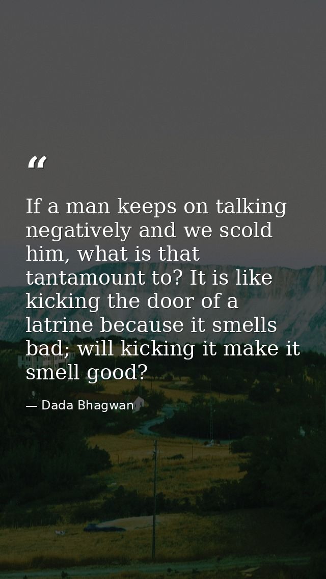 If a man keeps on talking negatively and we scold him, what is that tantamount to? It is like kicking the door of a latr — Dada Bhagwan