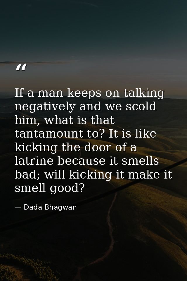 If a man keeps on talking negatively and we scold him, what is that tantamount to? It is like kicking the door of a latr — Dada Bhagwan
