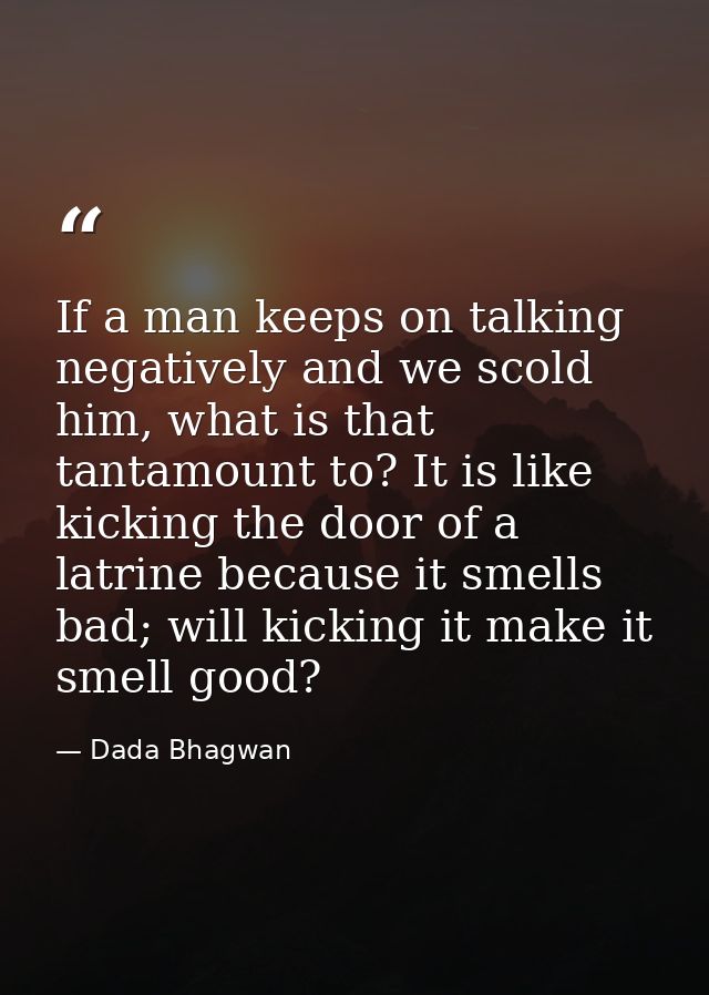 If a man keeps on talking negatively and we scold him, what is that tantamount to? It is like kicking the door of a latr — Dada Bhagwan