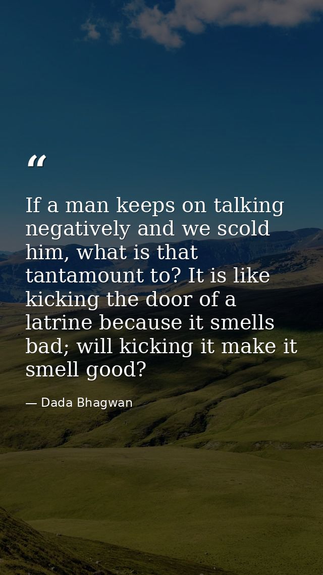 If a man keeps on talking negatively and we scold him, what is that tantamount to? It is like kicking the door of a latr — Dada Bhagwan