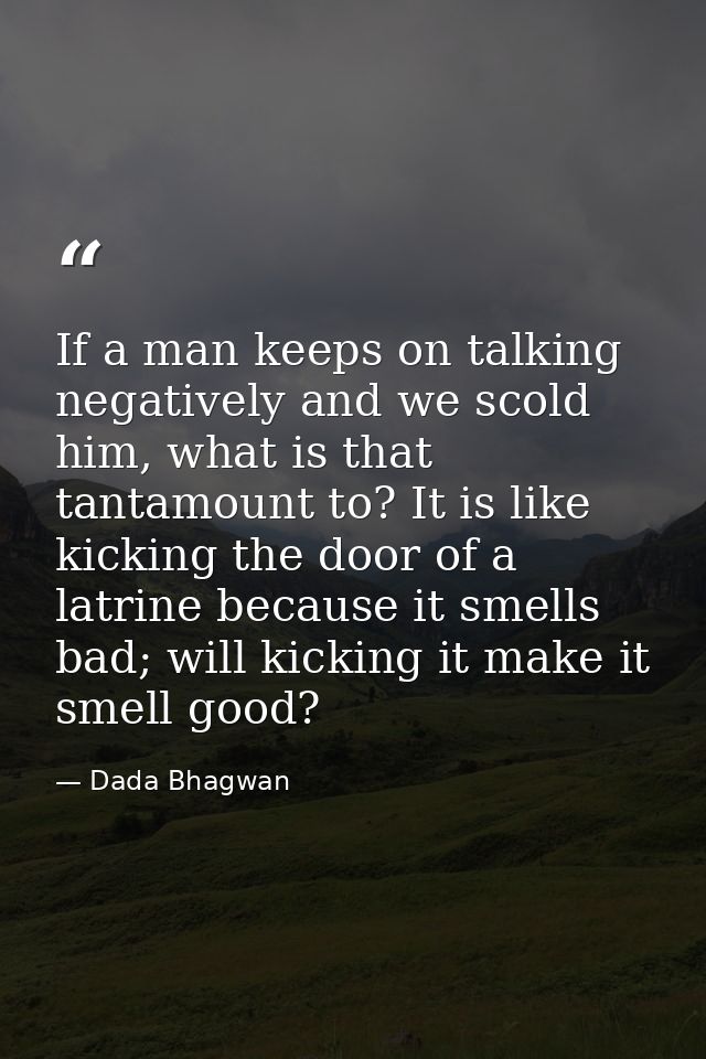 If a man keeps on talking negatively and we scold him, what is that tantamount to? It is like kicking the door of a latr — Dada Bhagwan