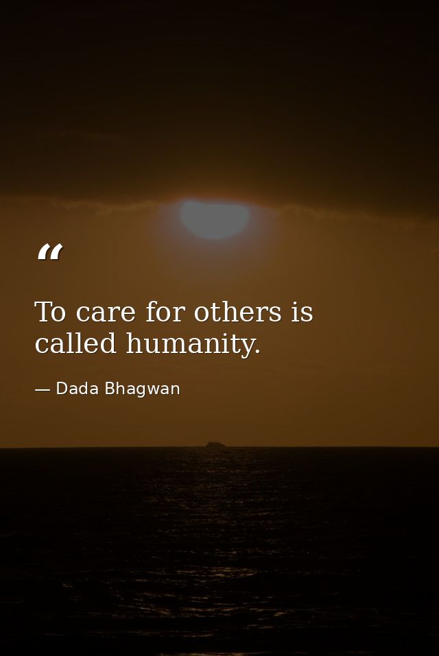 To care for others is called humanity. — Dada Bhagwan