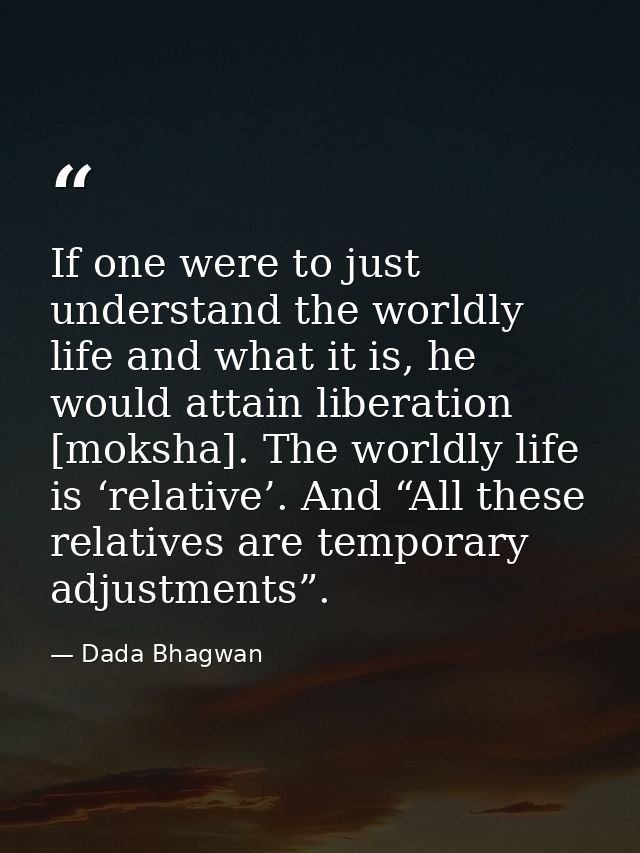 If one were to just understand the worldly life and what it is, he would attain liberation [moksha]. The worldly life is — Dada Bhagwan