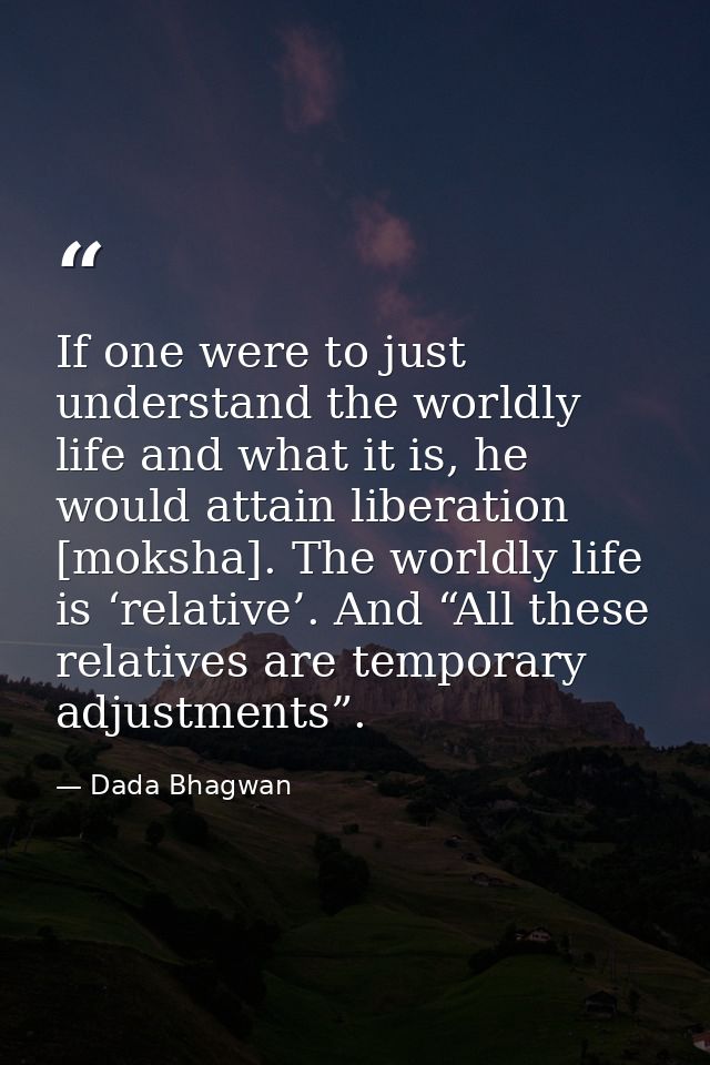 If one were to just understand the worldly life and what it is, he would attain liberation [moksha]. The worldly life is — Dada Bhagwan