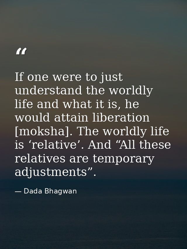 If one were to just understand the worldly life and what it is, he would attain liberation [moksha]. The worldly life is — Dada Bhagwan