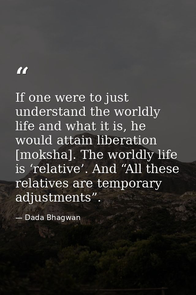If one were to just understand the worldly life and what it is, he would attain liberation [moksha]. The worldly life is — Dada Bhagwan