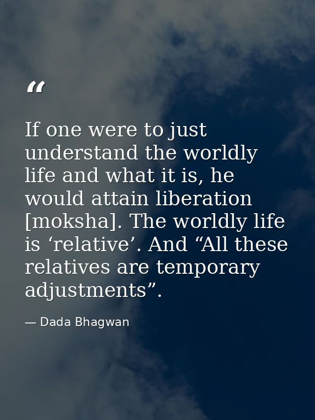 If one were to just understand the worldly life and what it is, he would attain liberation [moksha]. The worldly life is — Dada Bhagwan