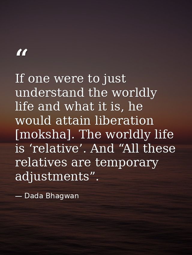 If one were to just understand the worldly life and what it is, he would attain liberation [moksha]. The worldly life is — Dada Bhagwan