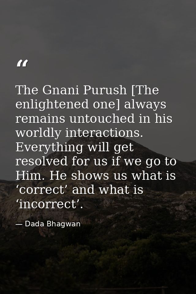 The Gnani Purush [The enlightened one] always remains untouched in his worldly interactions. Everything will get resolve — Dada Bhagwan