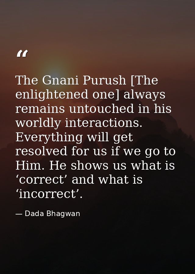 The Gnani Purush [The enlightened one] always remains untouched in his worldly interactions. Everything will get resolve — Dada Bhagwan