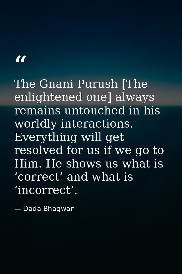 The Gnani Purush [The enlightened one] always remains untouched in his worldly interactions. Everything will get resolve — Dada Bhagwan