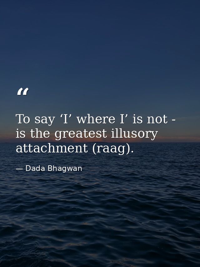 To say ‘I’ where I’ is not - is the greatest illusory attachment (raag). — Dada Bhagwan