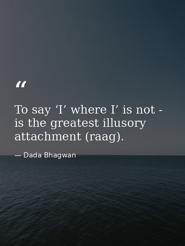 To say ‘I’ where I’ is not - is the greatest illusory attachment (raag). — Dada Bhagwan