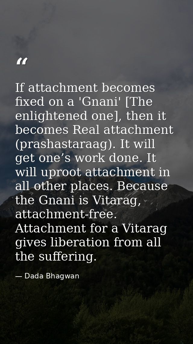 If attachment becomes fixed on a 'Gnani' [The enlightened one], then it becomes Real attachment (prashastaraag). It will — Dada Bhagwan
