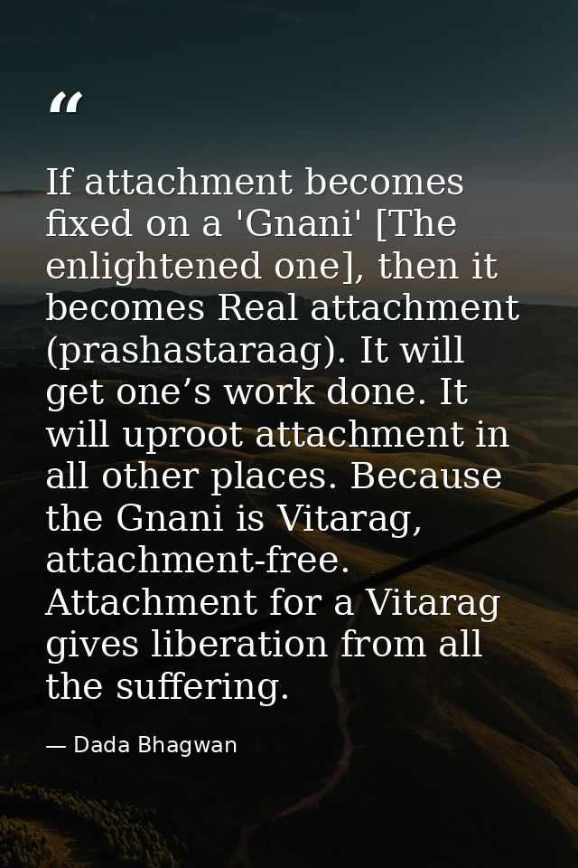 If attachment becomes fixed on a 'Gnani' [The enlightened one], then it becomes Real attachment (prashastaraag). It will — Dada Bhagwan