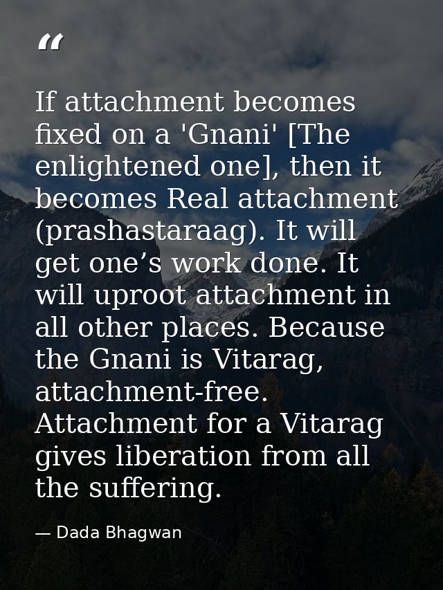 If attachment becomes fixed on a 'Gnani' [The enlightened one], then it becomes Real attachment (prashastaraag). It will — Dada Bhagwan